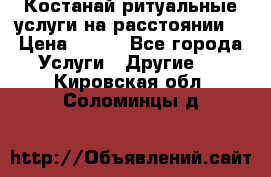 Костанай-ритуальные услуги на расстоянии. › Цена ­ 100 - Все города Услуги » Другие   . Кировская обл.,Соломинцы д.